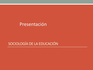 Presentación
SOCIOLOGÍA DE LA EDUCACIÓN
 