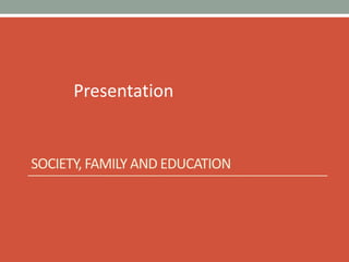 Presentation
SOCIETY, FAMILY AND EDUCATION
 
