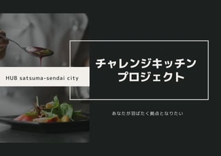 HUB satsuma-sendai city
チャレンジキッチン　
プロジェクト
あなたが羽ばたく拠点となりたい
 
