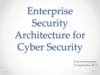 Enterprise
Security
Architecture for
Cyber Security
M.M.Veeraragaloo
5th September 2013
 