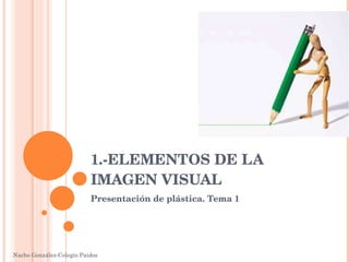 1.-ELEMENTOS DE LA IMAGEN VISUAL Presentación de plástica. Tema 1 Nacho González-Colegio Paidos 