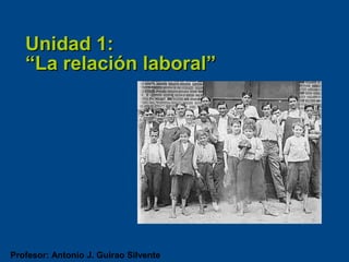 Unidad 1:
   “La relación laboral”




Profesor: Antonio J. Guirao Silvente
 