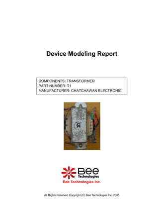 Device Modeling Report



COMPONENTS: TRANSFORMER
PART NUMBER: T1
MANUFACTURER: CHATCHAWAN ELECTRONIC




                Bee Technologies Inc.


  All Rights Reserved Copyright (C) Bee Technologies Inc. 2005
 
