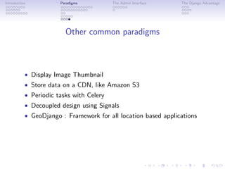 Introduction           Paradigms          The Admin Interface   The Django Advantage




                         Other common paradigms



           • Display Image Thumbnail
           • Store data on a CDN, like Amazon S3
           • Periodic tasks with Celery
           • Decoupled design using Signals
           • GeoDjango : Framework for all location based applications
 