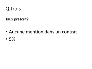 Q.trois
Taux prescrit?


• Aucune mention dans un contrat
• 5%
 