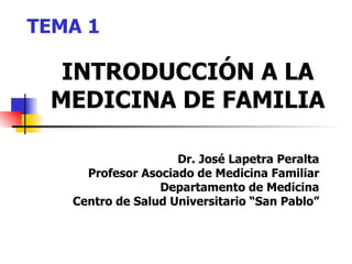INTRODUCCIÓN A LA MEDICINA DE FAMILIA Dr. José Lapetra Peralta Profesor Asociado de Medicina Familiar Departamento de Medicina Centro de Salud Universitario “San Pablo” TEMA 1 