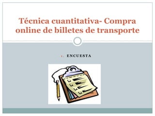 Técnica cuantitativa- Compra
online de billetes de transporte


           1. ENCUESTA
 