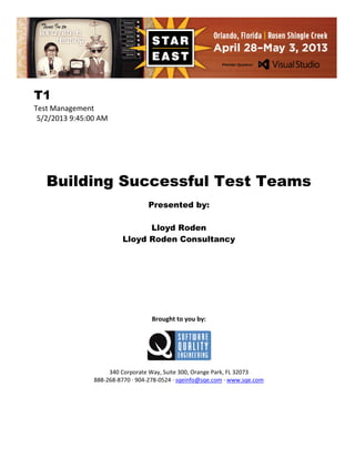 T1
Test Management
5/2/2013 9:45:00 AM

Building Successful Test Teams
Presented by:
Lloyd Roden
Lloyd Roden Consultancy

Brought to you by:

340 Corporate Way, Suite 300, Orange Park, FL 32073
888-268-8770 ∙ 904-278-0524 ∙ sqeinfo@sqe.com ∙ www.sqe.com

 