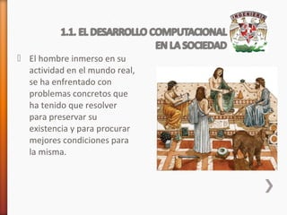  El hombre inmerso en su
actividad en el mundo real,
se ha enfrentado con
problemas concretos que
ha tenido que resolver
para preservar su
existencia y para procurar
mejores condiciones para
la misma.

 