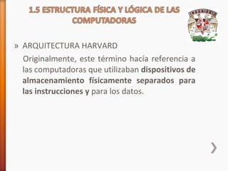 » ARQUITECTURA HARVARD
Originalmente, este término hacía referencia a
las computadoras que utilizaban dispositivos de
almacenamiento físicamente separados para
las instrucciones y para los datos.

 