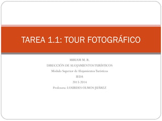 MIRIAM M. R.
DIRECCIÓN DE ALOJAMIENTOSTURÍSTICOS
Módulo Superior deAlojamientosTurísticos
IEDA
2013-2014
Profesora: LOURDES OLMOS JUÁREZ
TAREA 1.1: TOUR FOTOGRÁFICO
 