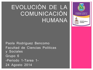 Paola Rodríguez Bencomo
Facultad de Ciencias Politicas
y Sociales
Grupo 6
-Periodo 1-Tarea 1-
24 Agosto 2014
EVOLUCIÓN DE LA
COMUNICACIÓN
HUMANA
 