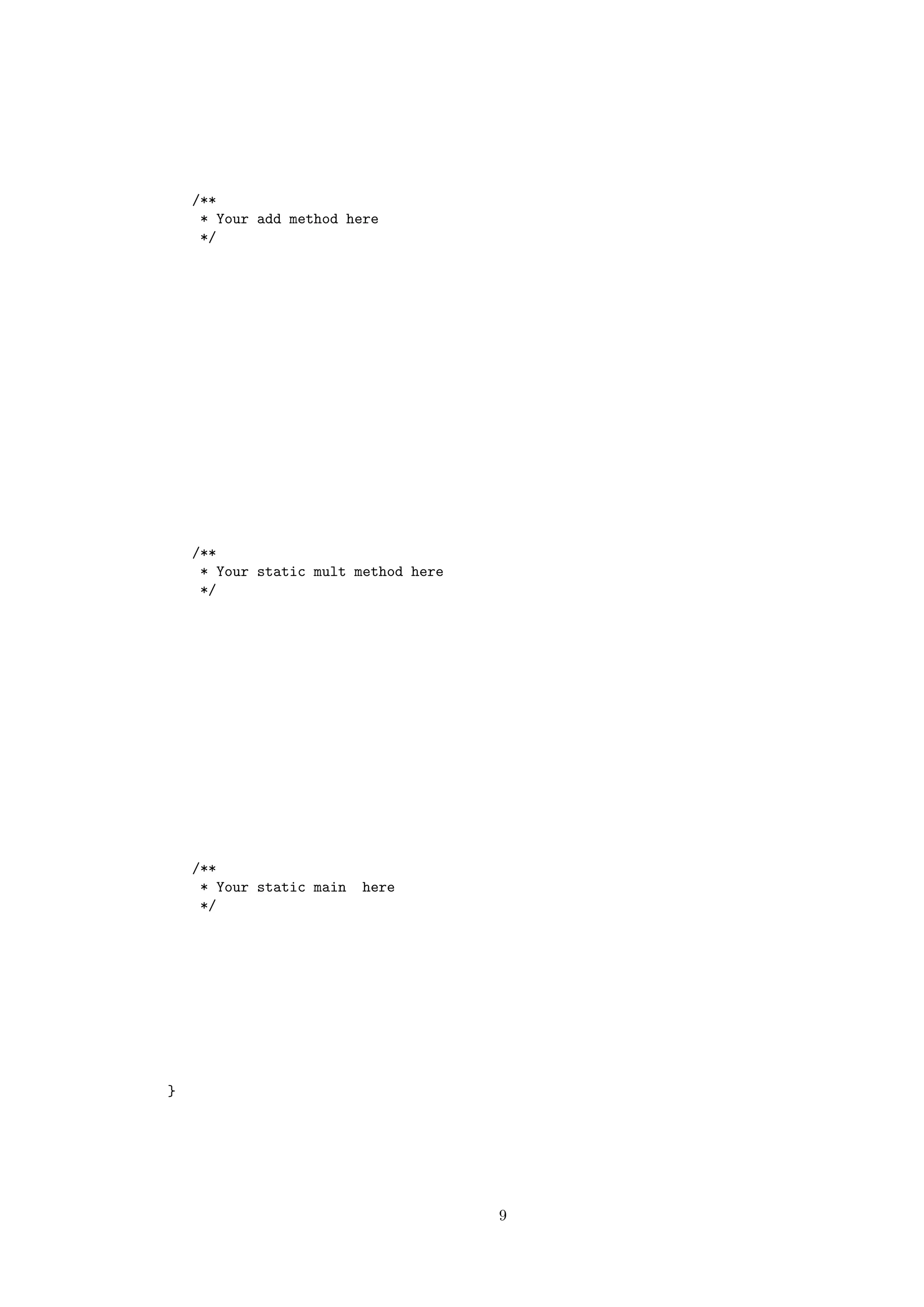 /** 
* Your add method here 
*/ 
/** 
* Your static mult method here 
*/ 
/** 
* Your static main here 
*/ 
} 
9 
 