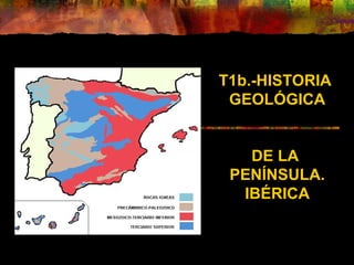 T1b.-HISTORIA 
GEOLÓGICA 
DE LA 
PENÍNSULA. 
IBÉRICA 
 