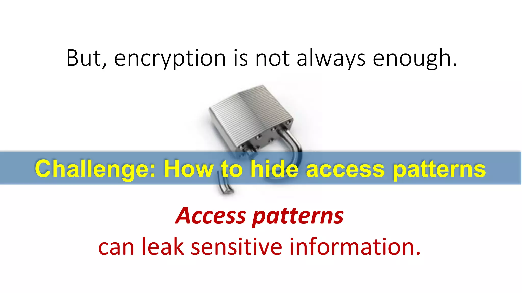 But, encryption is not always enough. 
Access patternscan leak sensitive information. 
Challenge: How to hide access patterns  