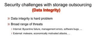 Security challenges with storage outsourcing 
Internal: Byzantine failure, management errors, software bugs, ... 
External: malware, economically motivated attacks, ... (Data Integrity)  