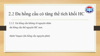 2.2 Đa hồng cầu có tăng thể tích khối HC 
2.2.2 Đa hồng cầu không rõ nguyên nhân 
-đa hồng cầu thể nguyên HC non. 
-bệnh Vaques (đa hồng cầu nguyên phát) 
 