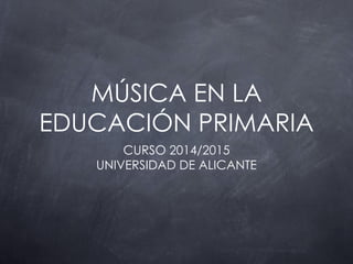 MÚSICA EN LA
EDUCACIÓN PRIMARIA
CURSO 2014/2015
UNIVERSIDAD DE ALICANTE
 