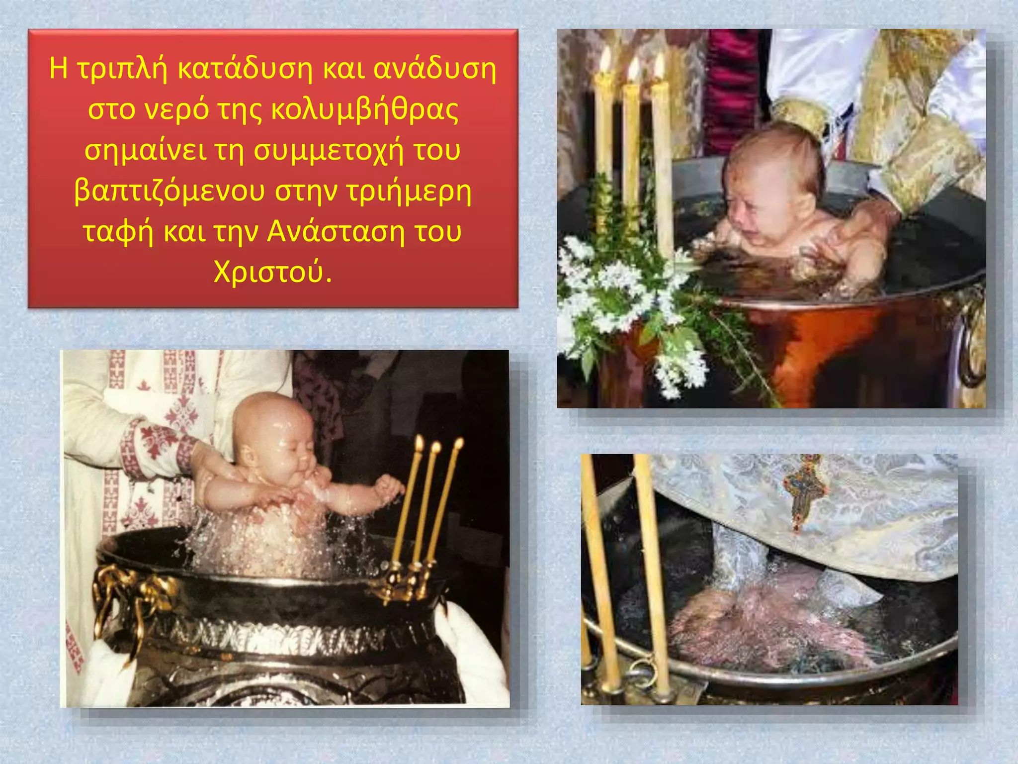 Η τριπλή κατάδυση και ανάδυση
στο νερό της κολυμβήθρας
σημαίνει τη συμμετοχή του
βαπτιζόμενου στην τριήμερη
ταφή και την Ανάσταση του
Χριστού.
 