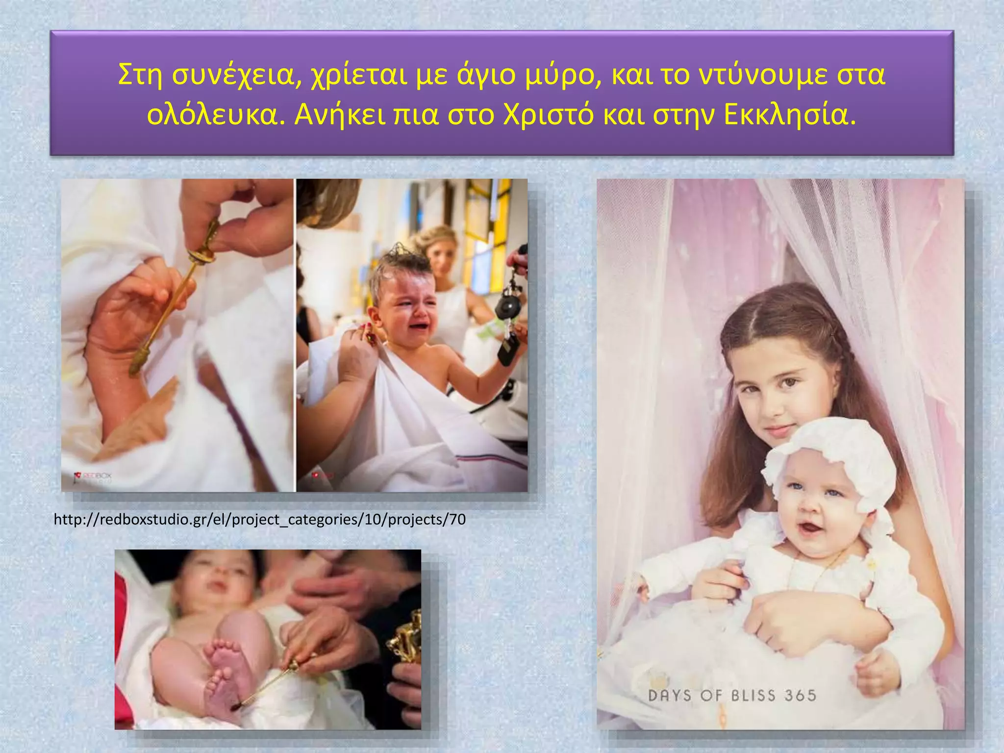 Στη συνέχεια, χρίεται με άγιο μύρο, και το ντύνουμε στα
ολόλευκα. Ανήκει πια στο Χριστό και στην Εκκλησία.
http://redboxstudio.gr/el/project_categories/10/projects/70
 