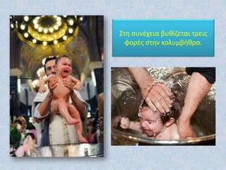 Στη συνέχεια βυθίζεται τρεις
φορές στην κολυμβήθρα.
 