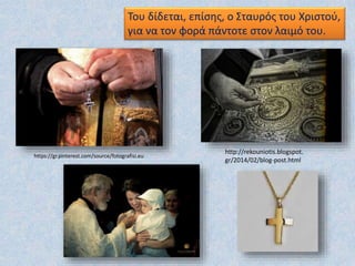 https://gr.pinterest.com/source/fotografisi.eu
Του δίδεται, επίσης, ο Σταυρός του Χριστού,
για να τον φορά πάντοτε στον λαιμό του.
http://rekouniotis.blogspot.
gr/2014/02/blog-post.html
 