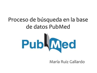 Proceso de búsqueda en la base
de datos PubMed
María Ruiz Gallardo
 