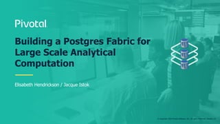 © Copyright 2018 Pivotal Software, Inc. All rights Reserved. Version 1.0
Elisabeth Hendrickson / Jacque Istok
Building a Postgres Fabric for
Large Scale Analytical
Computation
 