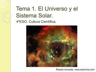 Tema 1. El Universo y el
Sistema Solar.
4ºESO. Cultura Científica.
Roseta ionizada. www.astromia.com
 