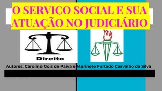 O SERVIÇO SOCIAL E SUA
ATUAÇÃO NO JUDICIÁRIO
Autores: Caroline Gois de Paiva e Marinete Furtado Carvalho da Silva
-
UAA - 2019
 