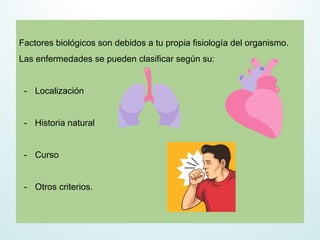 Factores biológicos son debidos a tu propia fisiología del organismo.
Las enfermedades se pueden clasificar según su:
- Localización
- Historia natural
- Curso
- Otros criterios.
 