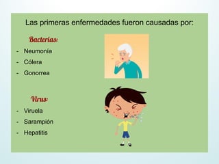 Las primeras enfermedades fueron causadas por:
Bacterias:
- Neumonía
- Cólera
- Gonorrea
Virus:
- Viruela
- Sarampión
- Hepatitis
 