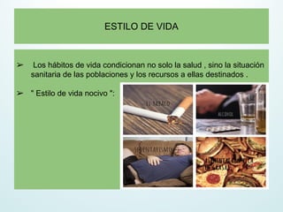 ESTILO DE VIDA
➢ Los hábitos de vida condicionan no solo la salud , sino la situación
sanitaria de las poblaciones y los recursos a ellas destinados .
➢ " Estilo de vida nocivo ":
 