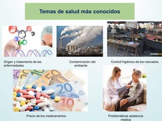 Temas de salud más conocidos
Origen y tratamiento de las Contaminación del Control higiénico de los mercados
enfermedades ambiente
Precio de los medicamentos Problemáticas asistencia
_ medica
 