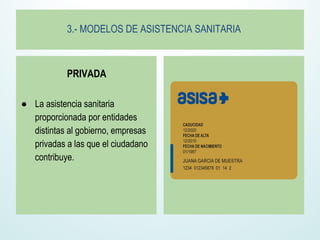 3.- MODELOS DE ASISTENCIA SANITARIA
PRIVADA
● La asistencia sanitaria
proporcionada por entidades
distintas al gobierno, empresas
privadas a las que el ciudadano
contribuye.
 