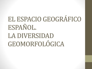 EL ESPACIO GEOGRÁFICO
ESPAÑOL.
LA DIVERSIDAD
GEOMORFOLÓGICA
 