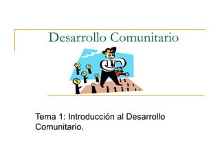 Desarrollo Comunitario
Tema 1: Introducción al Desarrollo
Comunitario.
 