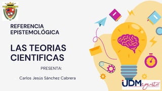 PRESENTA:
 Carlos Jesús Sánchez Cabrera
REFERENCIA
EPISTEMOLÓGICA
LAS TEORIAS
CIENTIFICAS
 