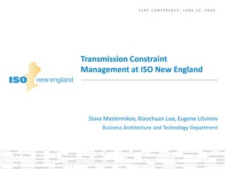 F E R C C O N F E R E N C E , J U N E 2 3 , 2 0 2 0
Slava Maslennikov, Xiaochuan Luo, Eugene Litvinov
Transmission Constraint
Management at ISO New England
Business Architecture and Technology Department
 