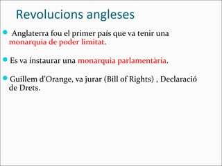 Revolucions angleses
 Anglaterra fou el primer país que va tenir una
 monarquia de poder limitat.

Es va instaurar una monarquia parlamentària.

Guillem d’Orange, va jurar (Bill of Rights) , Declaració
 de Drets.
 