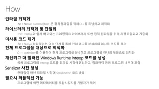 런타임 최적화 
라이브러리 최적화 및 단일화 
미사용 코드 제거 
전체 프로그램을 대상으로 최적화 
개선되고 더 빨라진 Windows Runtime Interop 코드를 생성 
Serializer 사전 생성 
필요시 리플렉션 가능 
 