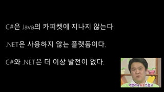 C#은 Java의 카피켓에 지나지 않는다. 
.NET은 사용하지 않는 플랫폼이다. 
C#와 .NET은 더 이상 발전이 없다. 
 
