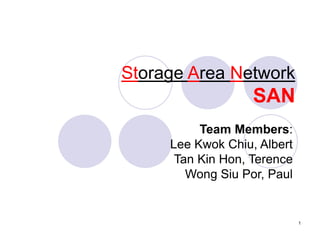 1
Storage Area Network
SAN
Team Members:
Lee Kwok Chiu, Albert
Tan Kin Hon, Terence
Wong Siu Por, Paul
 
