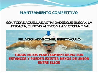 PLANTEAMIENTO COMPETITIVO SON TODAS AQUELLAS ACTIVIDADES QUE BUSCAN LA EFICACIA, EL RENDIMIENTO Y LA VICTORIA FINAL RELACIONADAS CON EL ESPECTÁCULO TODOS ESTOS PLANTEAMIENTOS NO SON ESTANCOS Y PUEDEN EXISTIR NEXOS DE UNIÓN ENTRE ELLOS 