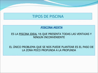 PISCINA MIXTA ES LA  PISCINA IDEAL  YA QUE PRESENTA TODAS LAS VENTAJAS Y NINGÚN INCONVENIENTE EL ÚNICO PROBLEMA QUE SE NOS PUEDE PLANTEAR ES EL PASO DE LA ZONA POCO PROFUNDA A LA PROFUNDA TIPOS DE PISCINA 