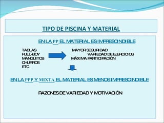 TIPO DE PISCINA Y MATERIAL EN LA  PP  EL MATERIAL ES IMPRESCINDIBLE TABLAS  MAYOR SEGURIDAD PULL-BOY VARIEDAD DE EJERCICIOS MANGUITOS MÁXIMA PARTICIPACIÓN CHURROS ETC EN LA  PPP  Y  MIXTA  EL MATERIAL ES MENOS IMPRESCINDIBLE RAZONES DE VARIEDAD Y MOTIVACIÓN 