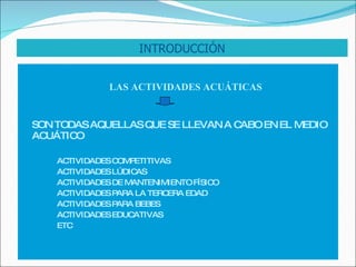 LAS ACTIVIDADES ACUÁTICAS SON TODAS AQUELLAS QUE SE LLEVAN A CABO EN EL MEDIO ACUÁTICO ACTIVIDADES COMPETITIVAS ACTIVIDADES LÚDICAS ACTIVIDADES DE MANTENIMIENTO FÍSICO ACTIVIDADES PARA LA TERCERA EDAD ACTIVIDADES PARA BEBES ACTIVIDADES EDUCATIVAS ETC INTRODUCCIÓN 