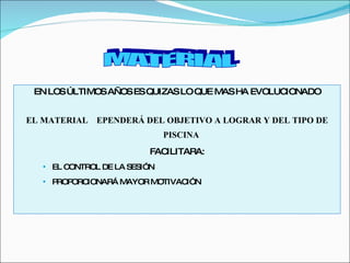 EN LOS ÚLTIMOS AÑOS ES QUIZAS LO QUE MAS HA EVOLUCIONADO EL MATERIAL DEPENDERÁ DEL OBJETIVO A LOGRAR Y DEL TIPO DE PISCINA  FACILITARA: EL CONTROL DE LA SESIÓN PROPORCIONARÁ MAYOR MOTIVACIÓN MATERIAL 