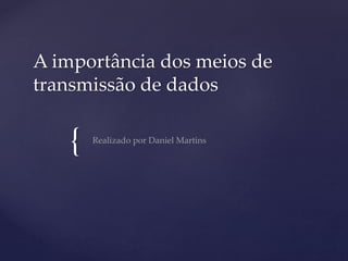 {
A importância dos meios de
transmissão de dados
Realizado por Daniel Martins
 