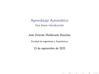 Aprendizaje Automático
Una breve introducción
José Orlando Maldonado Bautista
Facultad de Ingenierías y Arquitectura
13 de septiembre de 2022
 